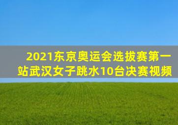 2021东京奥运会选拔赛第一站武汉女子跳水10台决赛视频