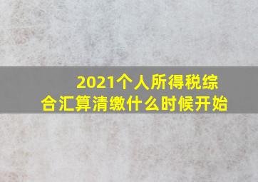 2021个人所得税综合汇算清缴什么时候开始