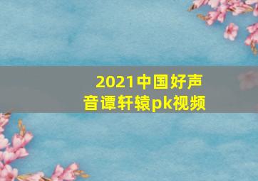 2021中国好声音谭轩辕pk视频