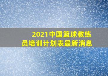 2021中国篮球教练员培训计划表最新消息