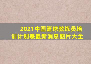 2021中国篮球教练员培训计划表最新消息图片大全