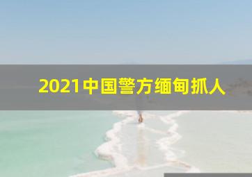 2021中国警方缅甸抓人