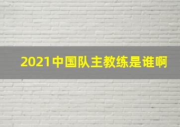 2021中国队主教练是谁啊