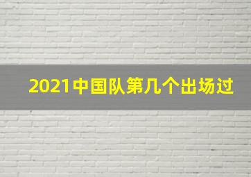 2021中国队第几个出场过