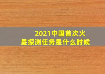 2021中国首次火星探测任务是什么时候