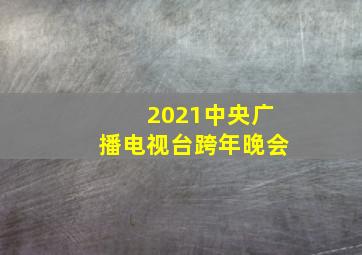 2021中央广播电视台跨年晚会