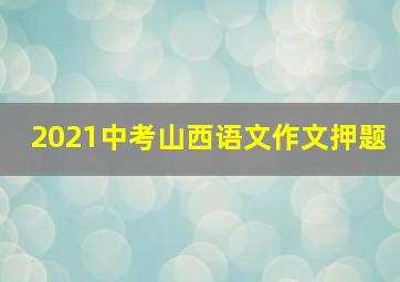 2021中考山西语文作文押题