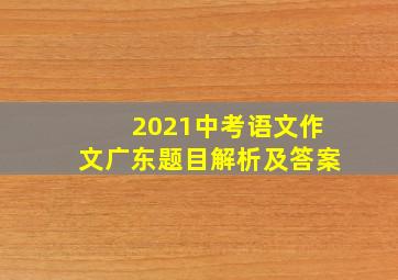 2021中考语文作文广东题目解析及答案