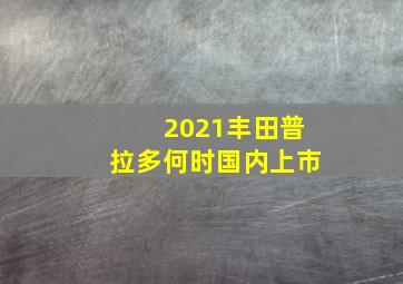 2021丰田普拉多何时国内上市