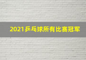 2021乒乓球所有比赛冠军