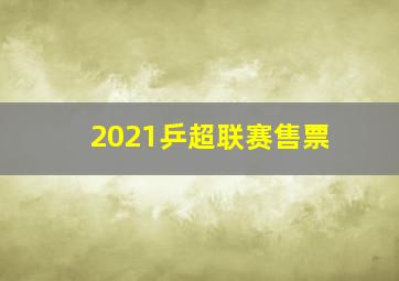 2021乒超联赛售票