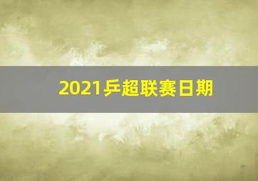 2021乒超联赛日期