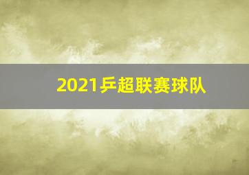 2021乒超联赛球队