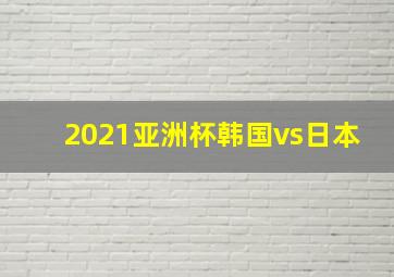 2021亚洲杯韩国vs日本