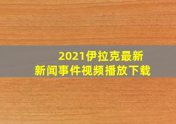 2021伊拉克最新新闻事件视频播放下载