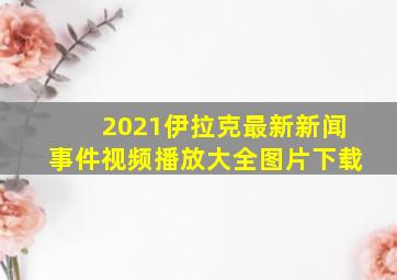 2021伊拉克最新新闻事件视频播放大全图片下载