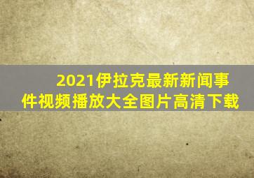 2021伊拉克最新新闻事件视频播放大全图片高清下载