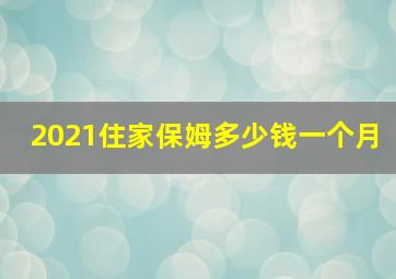 2021住家保姆多少钱一个月