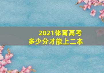 2021体育高考多少分才能上二本