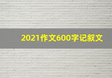 2021作文600字记叙文