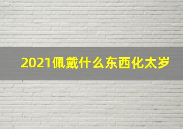 2021佩戴什么东西化太岁