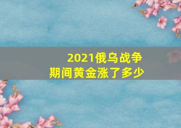 2021俄乌战争期间黄金涨了多少