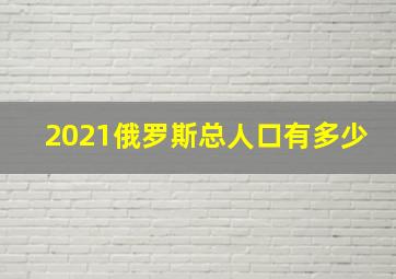 2021俄罗斯总人口有多少