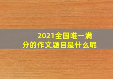 2021全国唯一满分的作文题目是什么呢