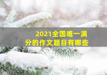 2021全国唯一满分的作文题目有哪些