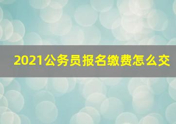 2021公务员报名缴费怎么交