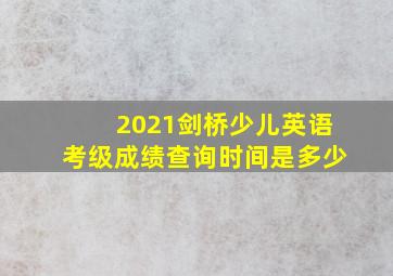 2021剑桥少儿英语考级成绩查询时间是多少