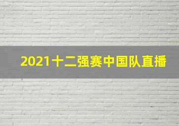 2021十二强赛中国队直播