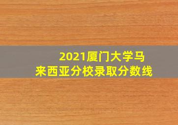 2021厦门大学马来西亚分校录取分数线