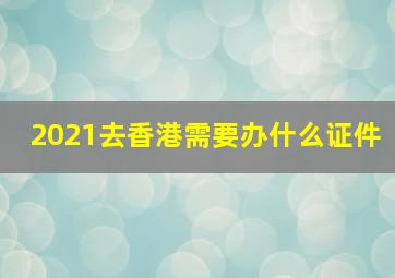 2021去香港需要办什么证件