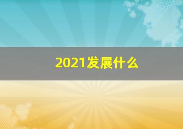 2021发展什么