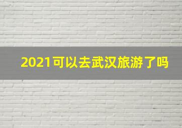 2021可以去武汉旅游了吗