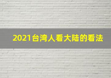 2021台湾人看大陆的看法