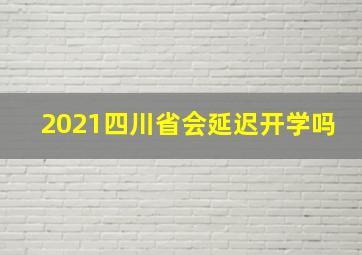 2021四川省会延迟开学吗