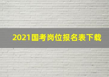 2021国考岗位报名表下载