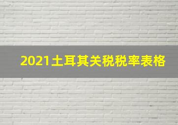 2021土耳其关税税率表格