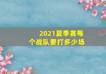 2021夏季赛每个战队要打多少场