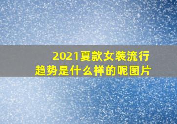 2021夏款女装流行趋势是什么样的呢图片