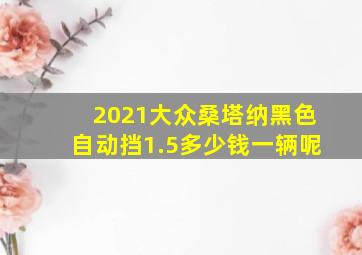 2021大众桑塔纳黑色自动挡1.5多少钱一辆呢