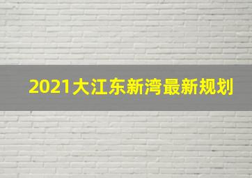 2021大江东新湾最新规划