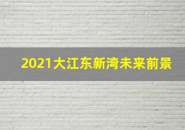 2021大江东新湾未来前景