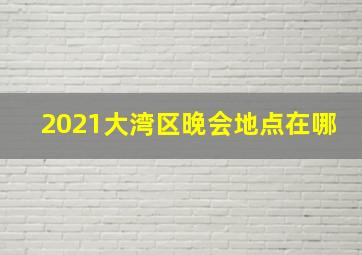 2021大湾区晚会地点在哪