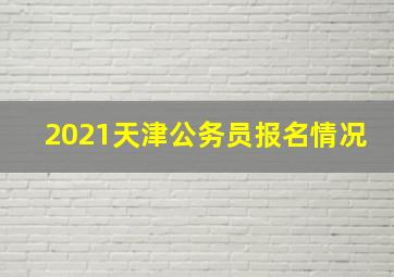 2021天津公务员报名情况