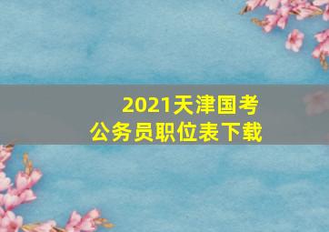 2021天津国考公务员职位表下载