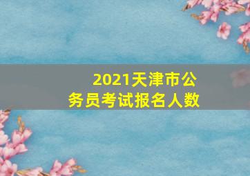 2021天津市公务员考试报名人数