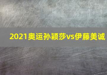 2021奥运孙颖莎vs伊藤美诚